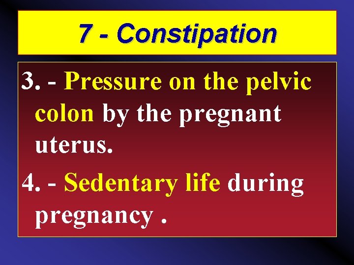 7 - Constipation 3. Pressure on the pelvic colon by the pregnant uterus. 4.