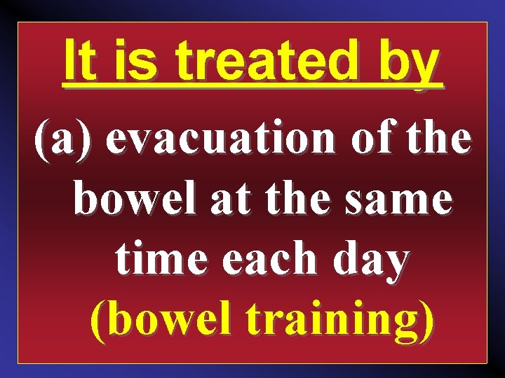 It is treated by (a) evacuation of the bowel at the same time each