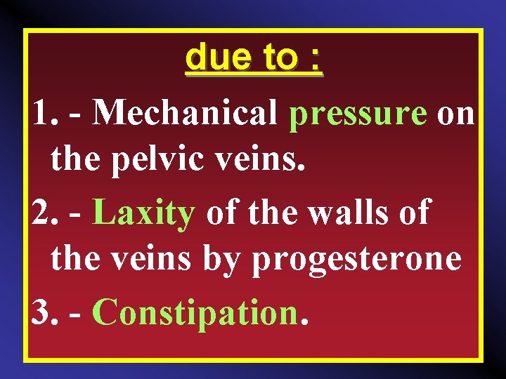 due to : 1. Mechanical pressure on the pelvic veins. 2. Laxity of the