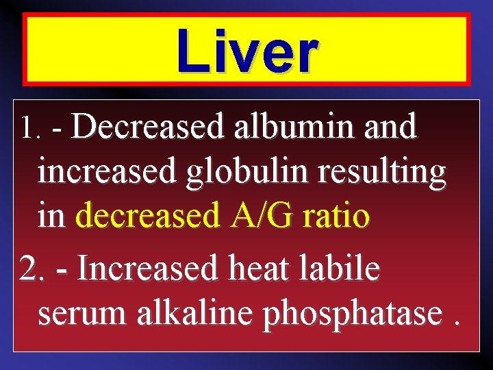 Liver 1. - Decreased albumin and increased globulin resulting in decreased A/G ratio 2.