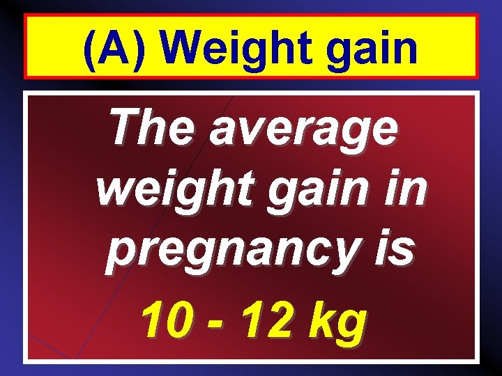 (A) Weight gain The average weight gain in pregnancy is 10 - 12 kg