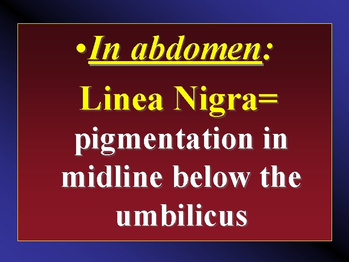  • In abdomen: Linea Nigra= pigmentation in midline below the umbilicus 