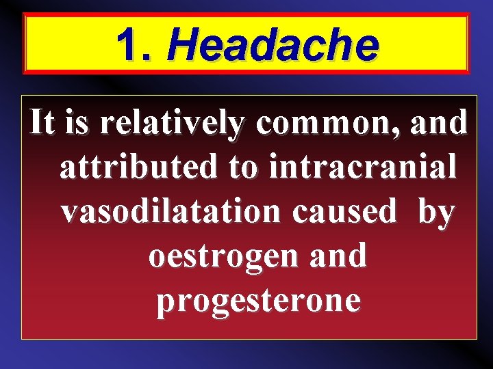 1. Headache It is relatively common, and attributed to intracranial vasodilatation caused by oestrogen