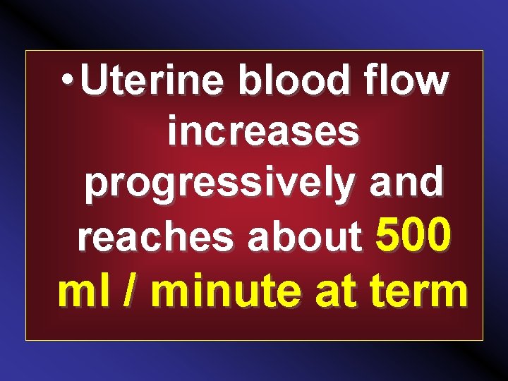  • Uterine blood flow increases progressively and reaches about 500 ml / minute