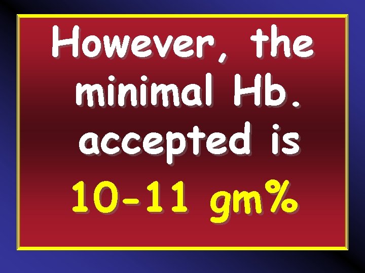 However, the minimal Hb. accepted is 10 -11 gm% 