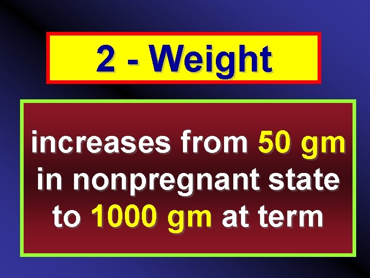 2 - Weight increases from 50 gm in nonpregnant state to 1000 gm at