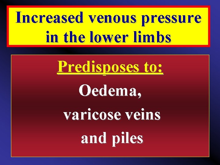 Increased venous pressure in the lower limbs Predisposes to: Oedema, varicose veins and piles