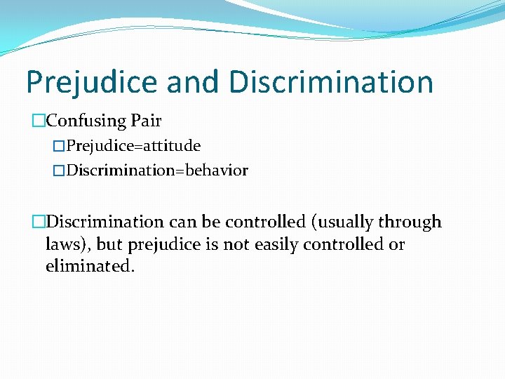 Prejudice and Discrimination �Confusing Pair �Prejudice=attitude �Discrimination=behavior �Discrimination can be controlled (usually through laws),
