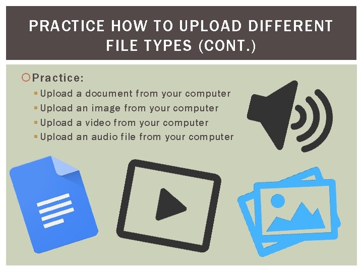 PRACTICE HOW TO UPLOAD DIFFERENT FILE TYPES (CONT. ) Practice: § Upload a document