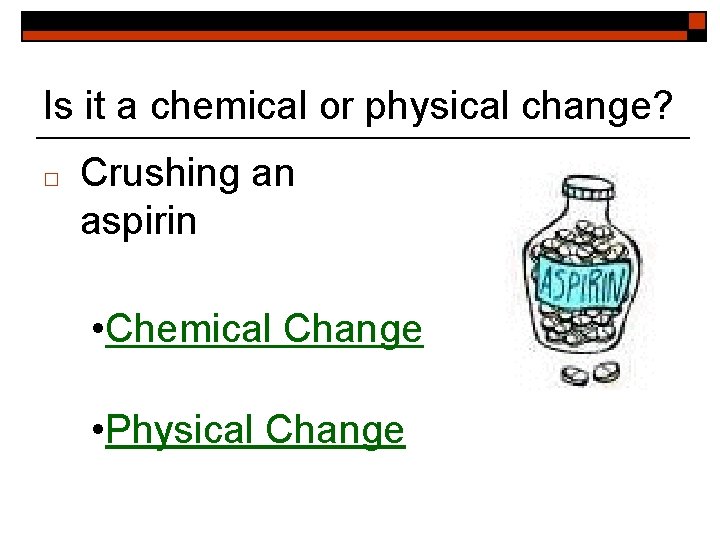 Is it a chemical or physical change? □ Crushing an aspirin • Chemical Change