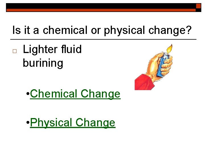 Is it a chemical or physical change? □ Lighter fluid burining • Chemical Change