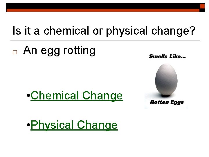 Is it a chemical or physical change? □ An egg rotting • Chemical Change