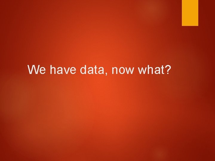 We have data, now what? 