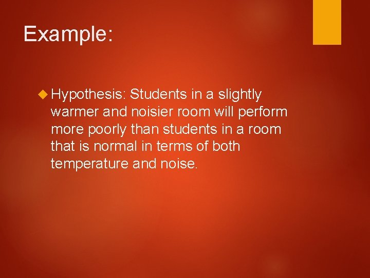 Example: Hypothesis: Students in a slightly warmer and noisier room will perform more poorly