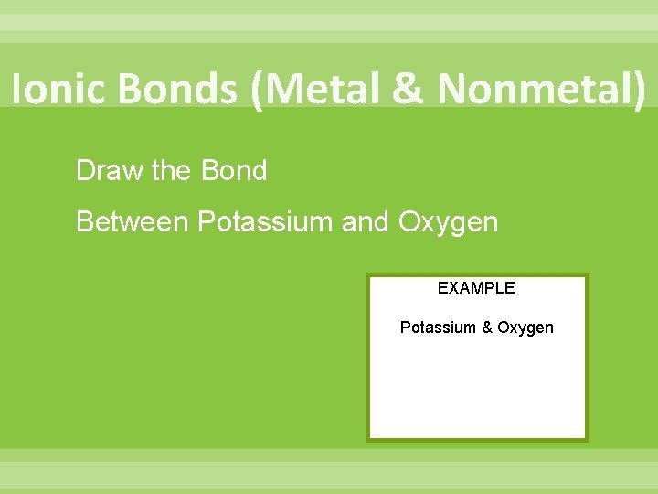 Ionic Bonds (Metal & Nonmetal) Draw the Bond Between Potassium and Oxygen EXAMPLE Potassium Ionic Bonds (Metal & Nonmetal) Draw the Bond Between Potassium and Oxygen EXAMPLE Potassium