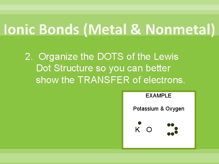 Ionic Bonds (Metal & Nonmetal) 2. Organize the DOTS of the Lewis Dot Structure