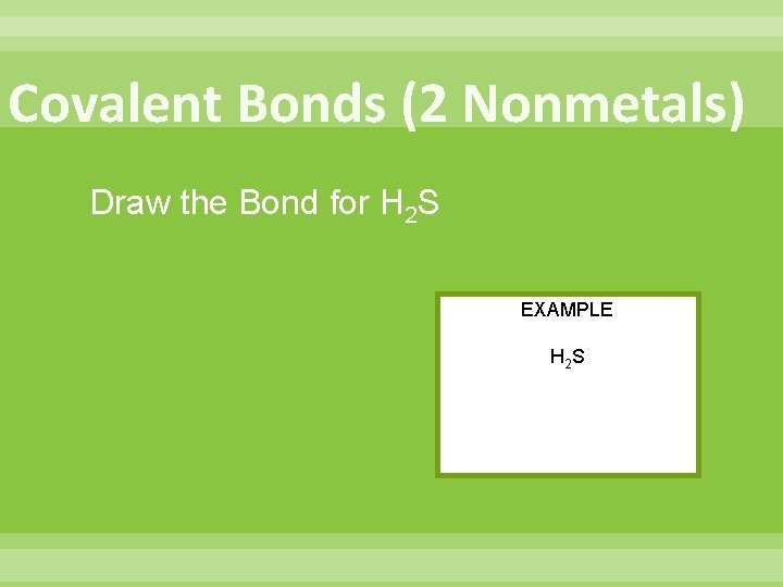 Covalent Bonds (2 Nonmetals) Draw the Bond for H 2 S EXAMPLE H 2 Covalent Bonds (2 Nonmetals) Draw the Bond for H 2 S EXAMPLE H 2