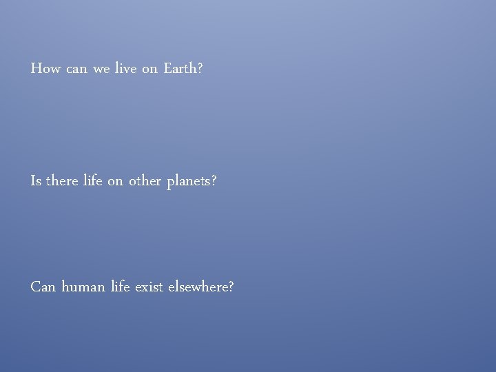 How can we live on Earth? Is there life on other planets? Can human