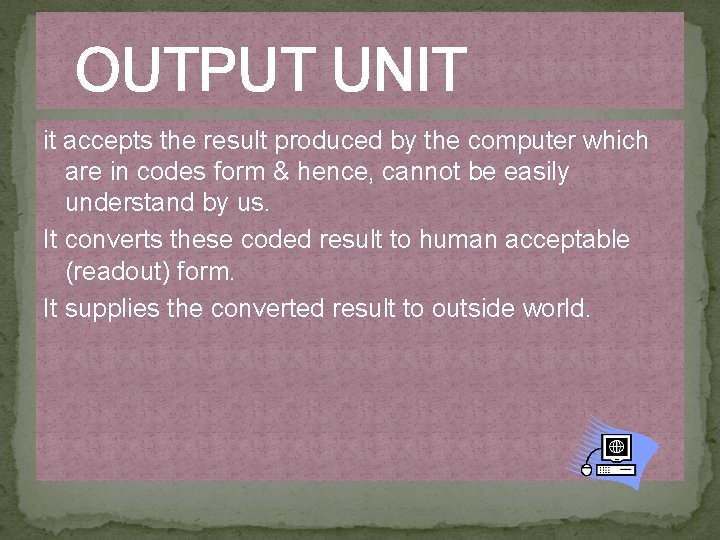 OUTPUT UNIT it accepts the result produced by the computer which are in codes