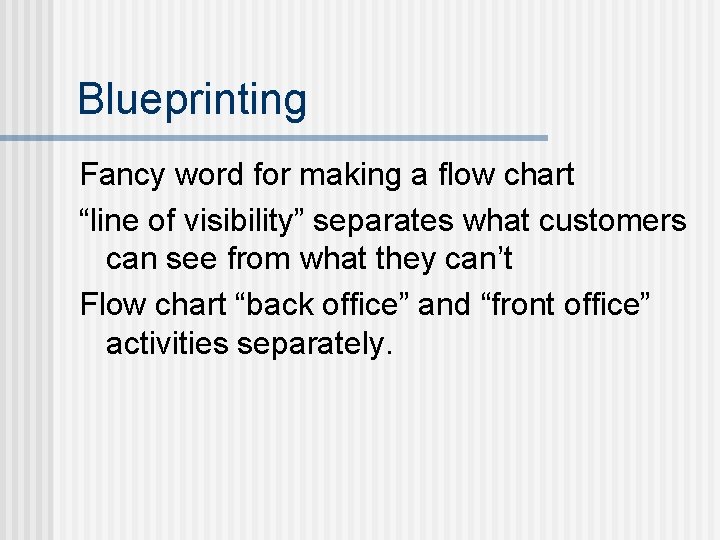 Blueprinting Fancy word for making a flow chart “line of visibility” separates what customers