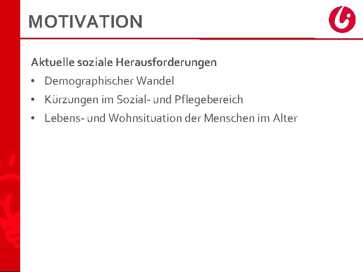 MOTIVATION Aktuelle soziale Herausforderungen • Demographischer Wandel • Kürzungen im Sozial- und Pflegebereich •