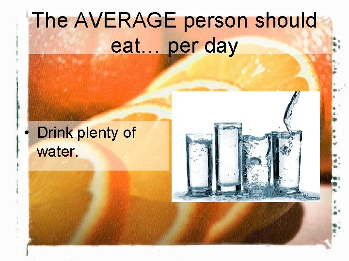 The AVERAGE person should eat… per day • Drink plenty of water. 