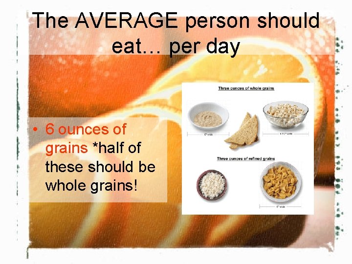 The AVERAGE person should eat… per day • 6 ounces of grains *half of