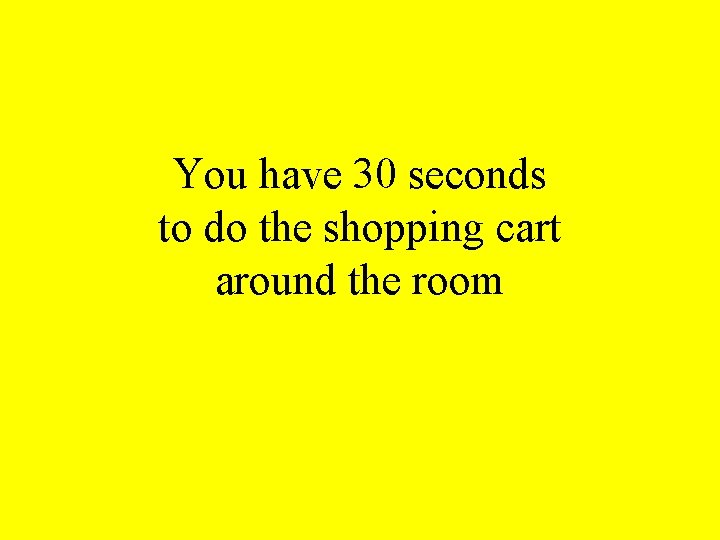 You have 30 seconds to do the shopping cart around the room 