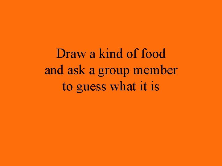 Draw a kind of food and ask a group member to guess what it