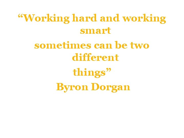 “Working hard and working smart sometimes can be two different things” Byron Dorgan 