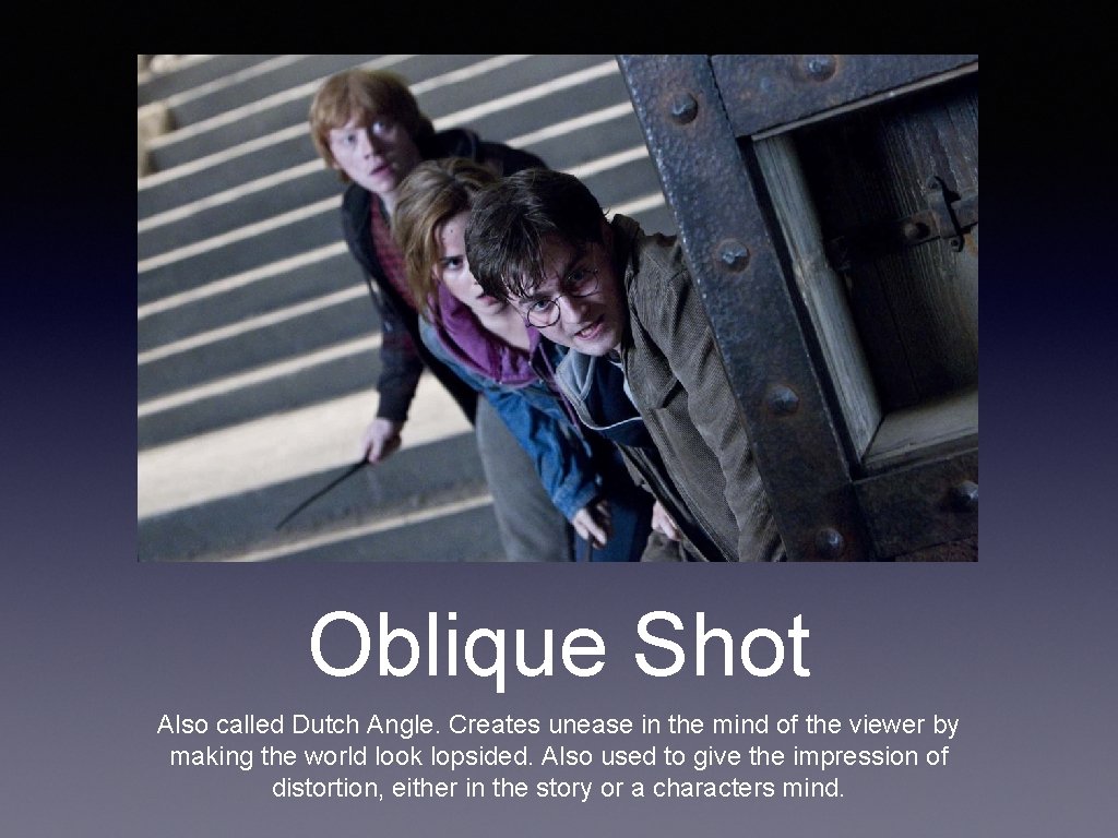 Oblique Shot Also called Dutch Angle. Creates unease in the mind of the viewer