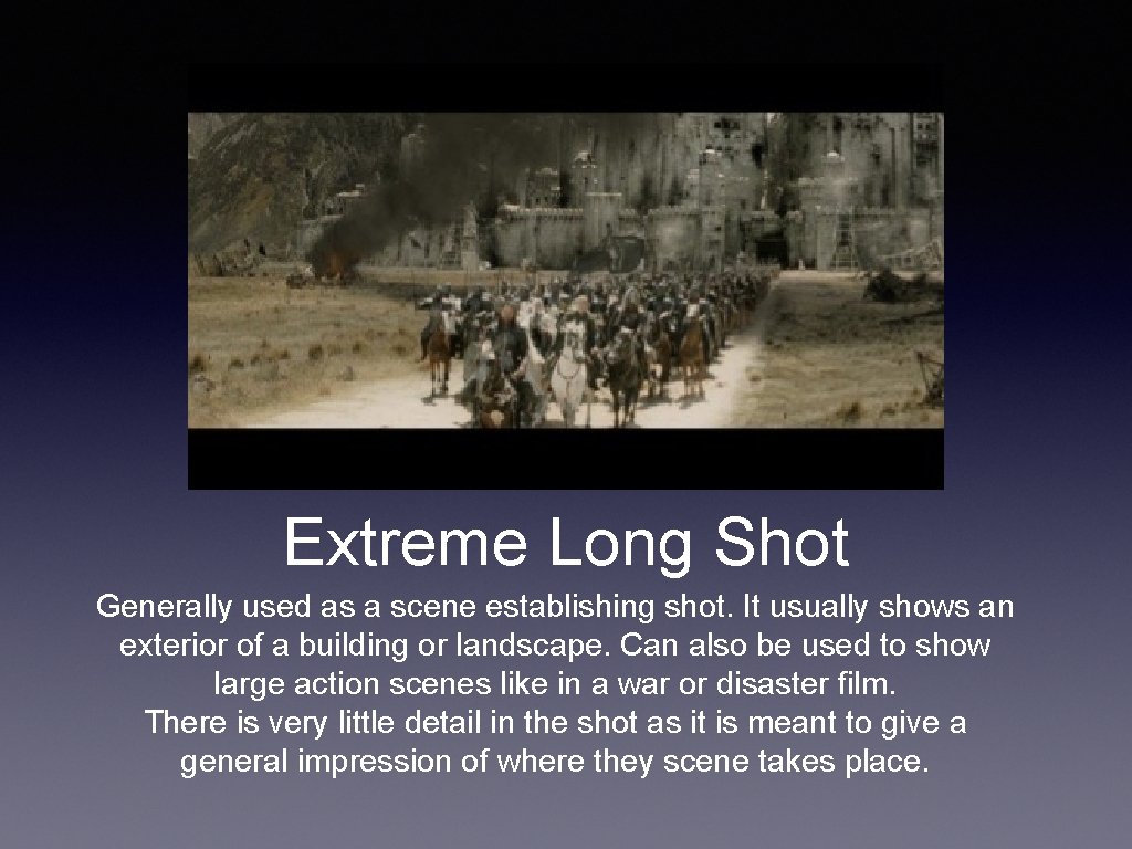Extreme Long Shot Generally used as a scene establishing shot. It usually shows an