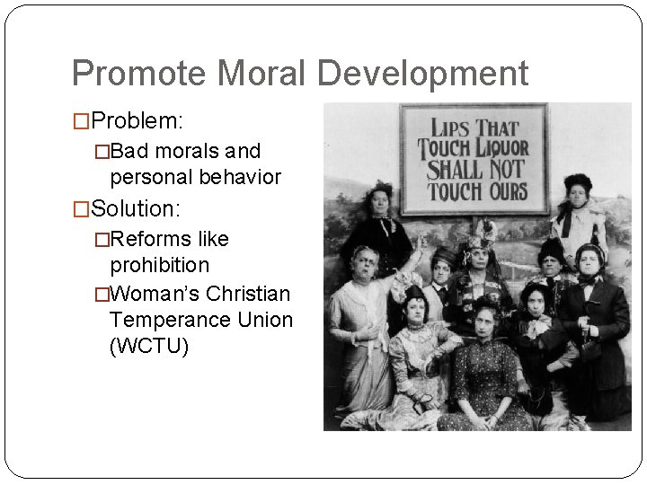 Promote Moral Development �Problem: �Bad morals and personal behavior �Solution: �Reforms like prohibition �Woman’s
