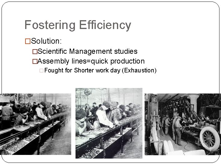Fostering Efficiency �Solution: �Scientific Management studies �Assembly lines=quick production �Fought for Shorter work day