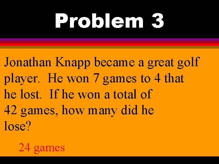 Problem 3 Jonathan Knapp became a great golf player. He won 7 games to