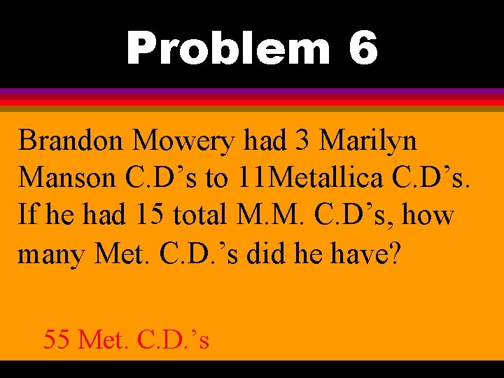 Problem 6 Brandon Mowery had 3 Marilyn Manson C. D’s to 11 Metallica C.