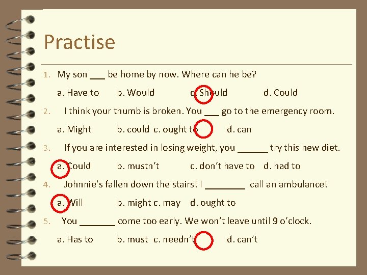 Practise 1. My son ___ be home by now. Where can he be? a.