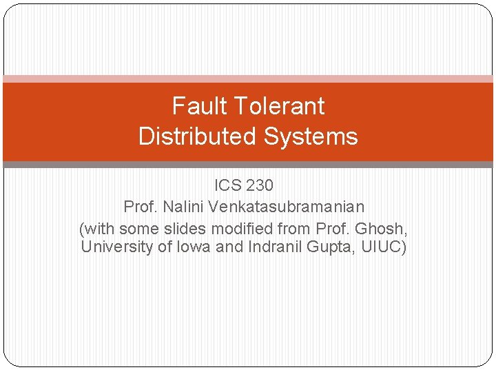 Fault Tolerant Distributed Systems ICS 230 Prof. Nalini Venkatasubramanian (with some slides modified from