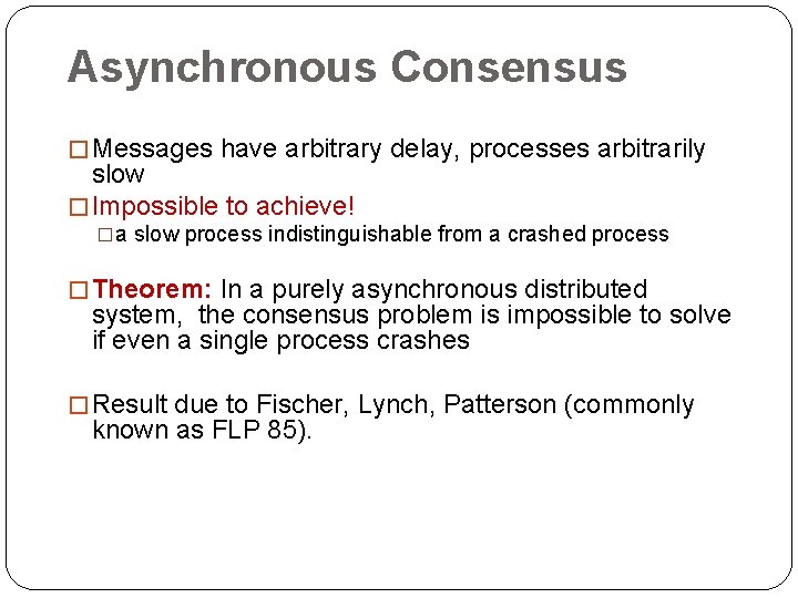 Asynchronous Consensus � Messages have arbitrary delay, processes arbitrarily slow � Impossible to achieve!