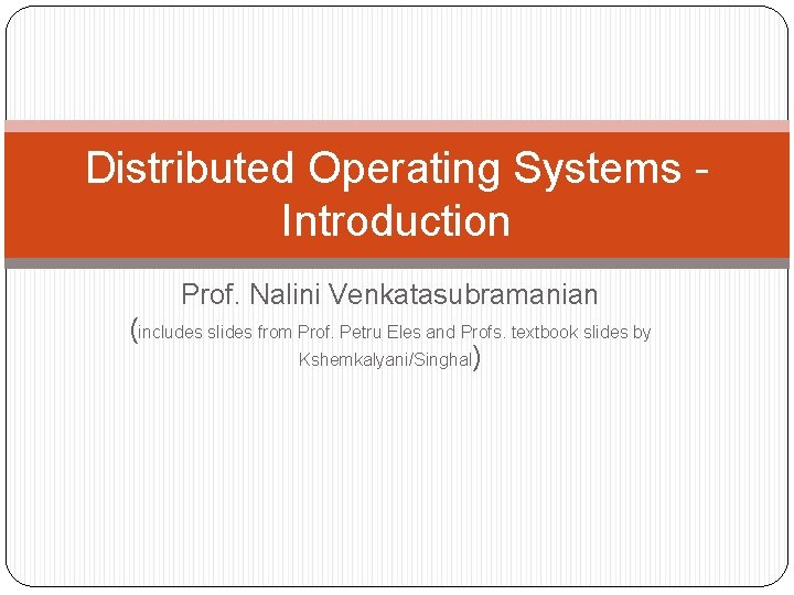 Distributed Operating Systems Introduction Prof. Nalini Venkatasubramanian (includes slides from Prof. Petru Eles and