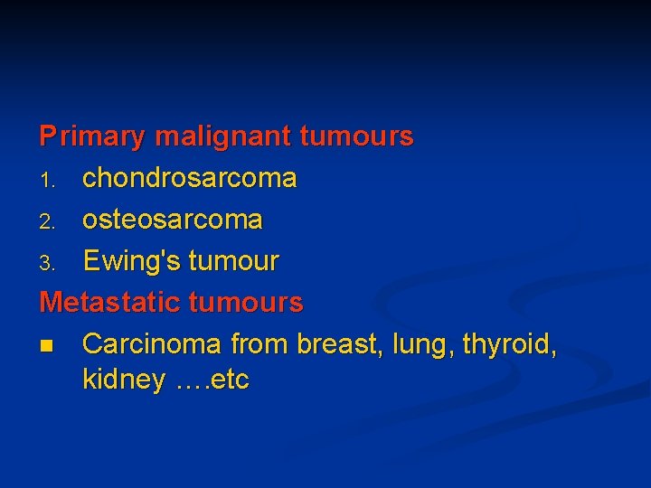 Primary malignant tumours 1. chondrosarcoma 2. osteosarcoma 3. Ewing's tumour Metastatic tumours n Carcinoma