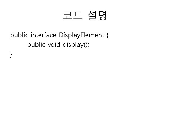 코드 설명 public interface Display. Element { public void display(); } 