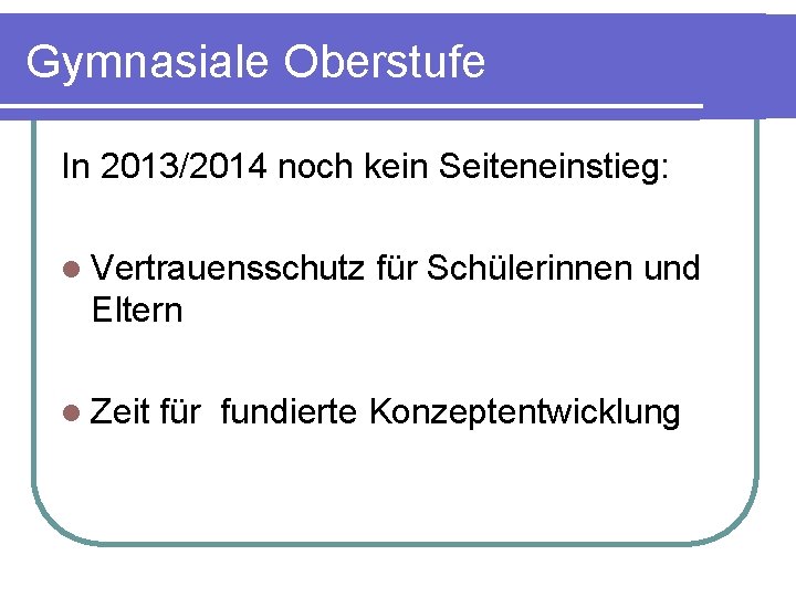 Gymnasiale Oberstufe In 2013/2014 noch kein Seiteneinstieg: l Vertrauensschutz für Schülerinnen und Eltern l