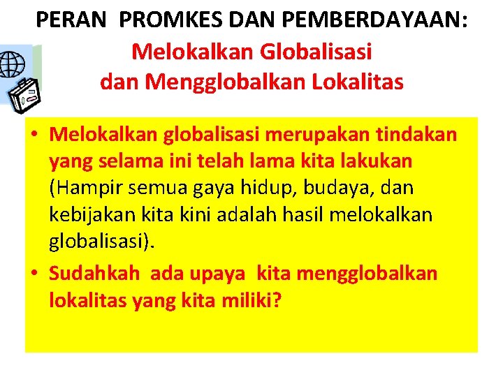 PERAN PROMKES DAN PEMBERDAYAAN: Melokalkan Globalisasi dan Mengglobalkan Lokalitas • Melokalkan globalisasi merupakan tindakan