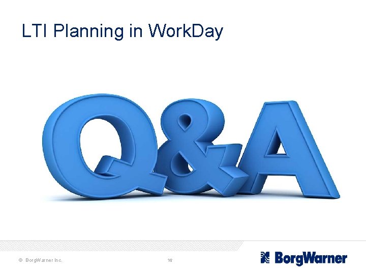 LTI Planning in Work. Day © Borg. Warner Inc. 16 