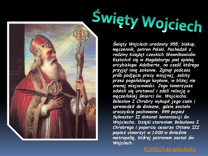 Święty Wojciech urodzony 955, biskup, męczennik, patron Polski. Pochodził z rodziny książąt czeskich Sławnikowiców.