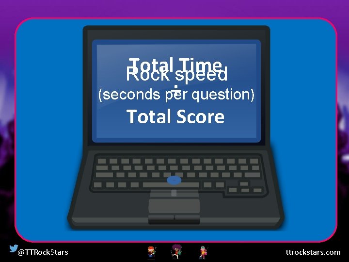 Total Time Rock speed ÷ question) (seconds per Total Score @TTRock. Stars ttrockstars. com