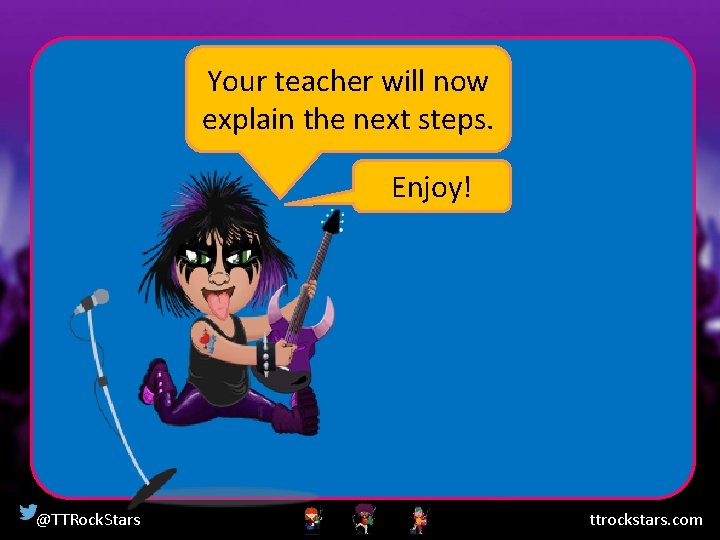 Your teacher will now explain the next steps. Enjoy! @TTRock. Stars ttrockstars. com 