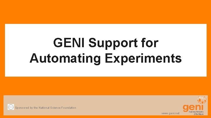 GENI Support for Automating Experiments Sponsored by the National Science Foundation www. geni. net