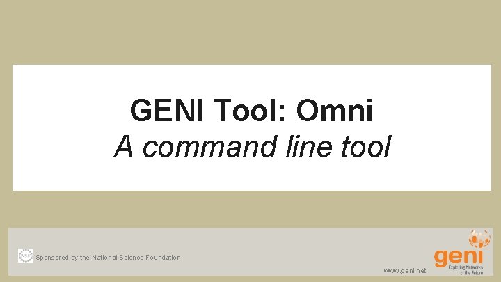GENI Tool: Omni A command line tool Sponsored by the National Science Foundation www.